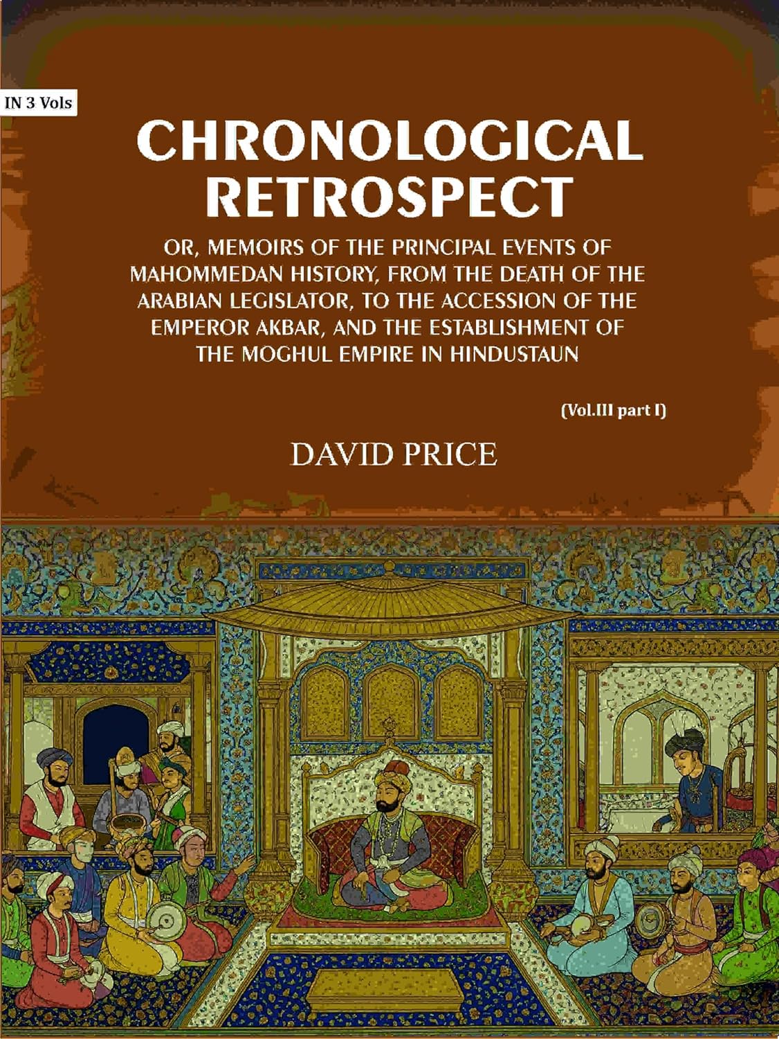 Chronological retrospect: Or, Memoirs of the principal events of Mahommedan history, from the death of the Arabian legislator, to the accession of the emperor Akbar, and the establishment of the Moghul empire in Hindustaun (3 Vols. Set) - Gyan Books