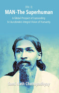 Man-The Superhuman: a Global Prospect of Expounding Sri Aurobindo's Integral Vision of Humanity Vol. 3rd - Gyan Books