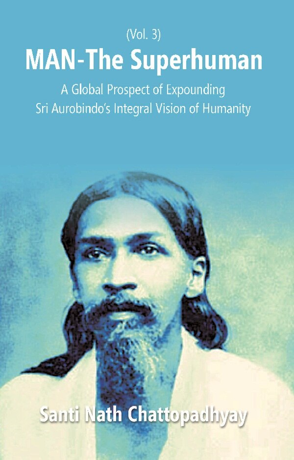 Man-The Superhuman: a Global Prospect of Expounding Sri Aurobindo's Integral Vision of Humanity Vol. 3rd - Gyan Books