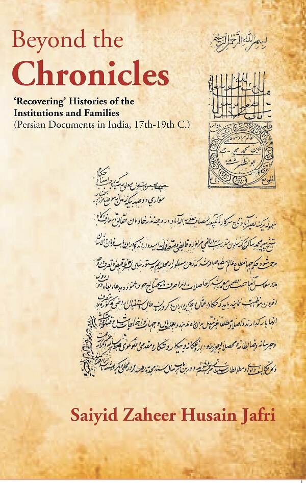 Beyond the Chronicles ‘Recovering’ Histories of the Institutions and Families [Persian Documents in India, 17th-19th C.] - Gyan Books