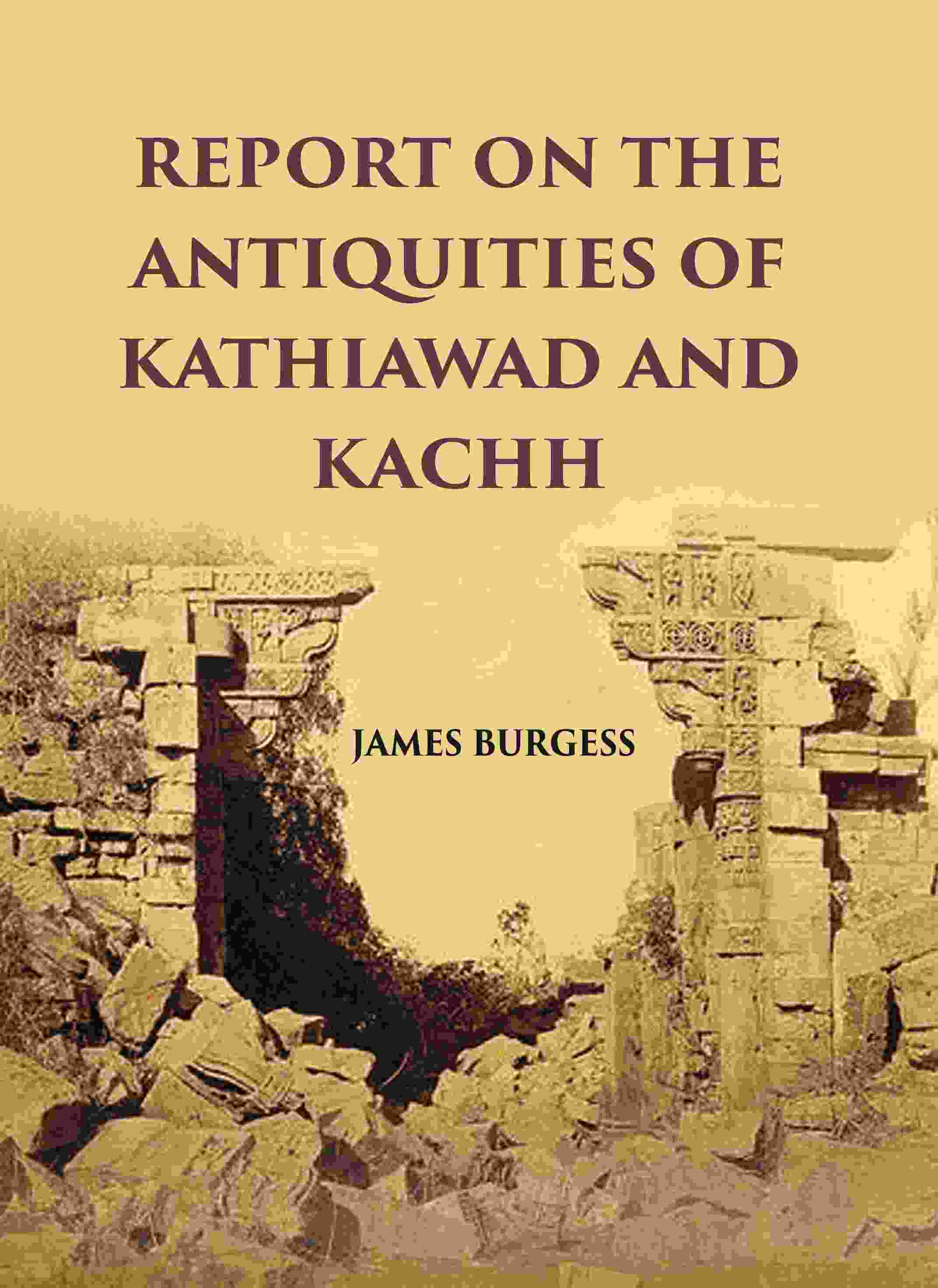REPORT ON THE ANTIQUITIES OF KATHIAWAD AND KACHH - Gyan Books