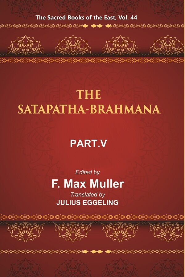 The Sacred Books of the East (THE SATAPATHA-BRAHMANA, PART-V: BOOKS XI, XII, XIII, AND XIV) 44th - Gyan Books