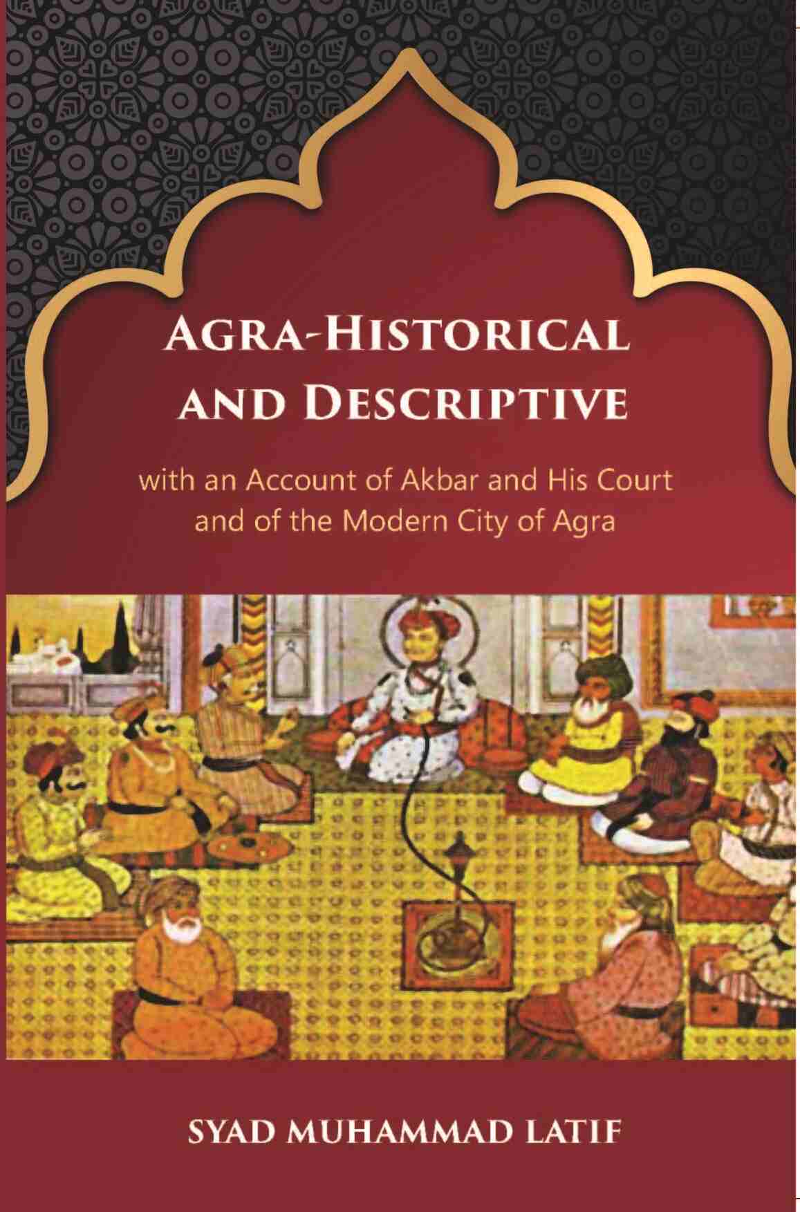 Agra Historical & Descriptive With An Account Of Akbar And His Court And Of The Modern City Of Agra - Gyan Books