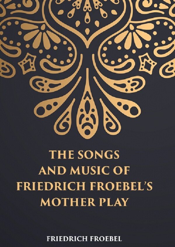THE SONGS AND MUSIC: OF FRIEDRICH FROEBEL’S MOTHER PLAY - Gyan Books