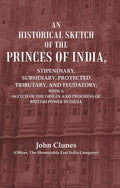 An Historical Sketch Of The Princes Of India: Stipendiary, Subsidiary, Protected, Tributary, And Feudatory; - Gyan Books
