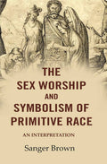 The Sex Worship and Symbolism of Primitive Race: An Interpretation - Gyan Books