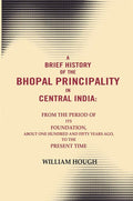 A Brief History Of The Bhopal Principality In Central India: From The Period Of Its Foundation, About One - Gyan Books
