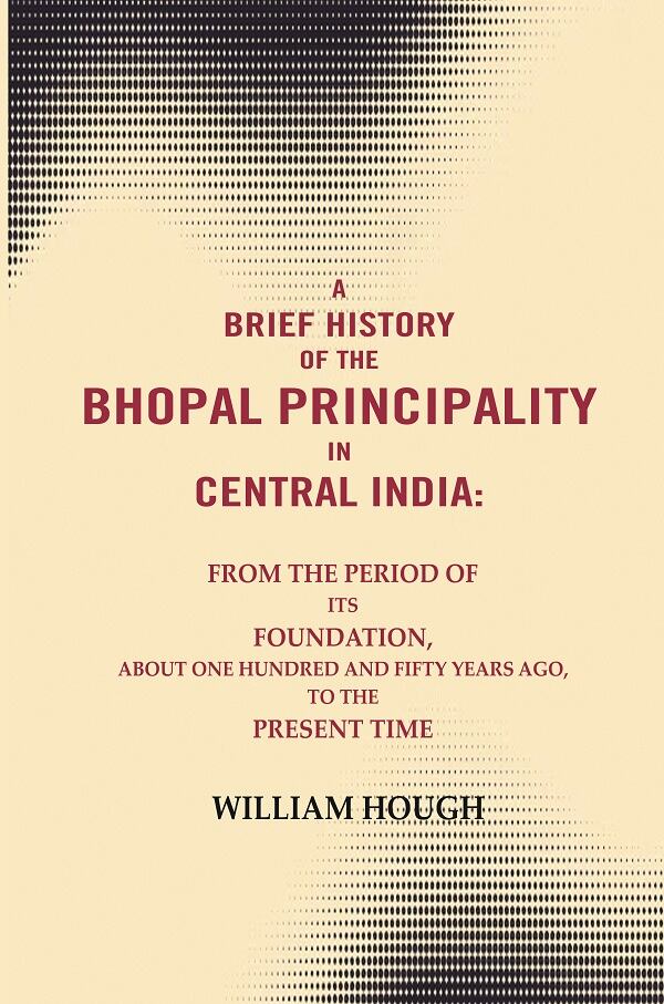 A Brief History Of The Bhopal Principality In Central India: From The Period Of Its Foundation, About One - Gyan Books