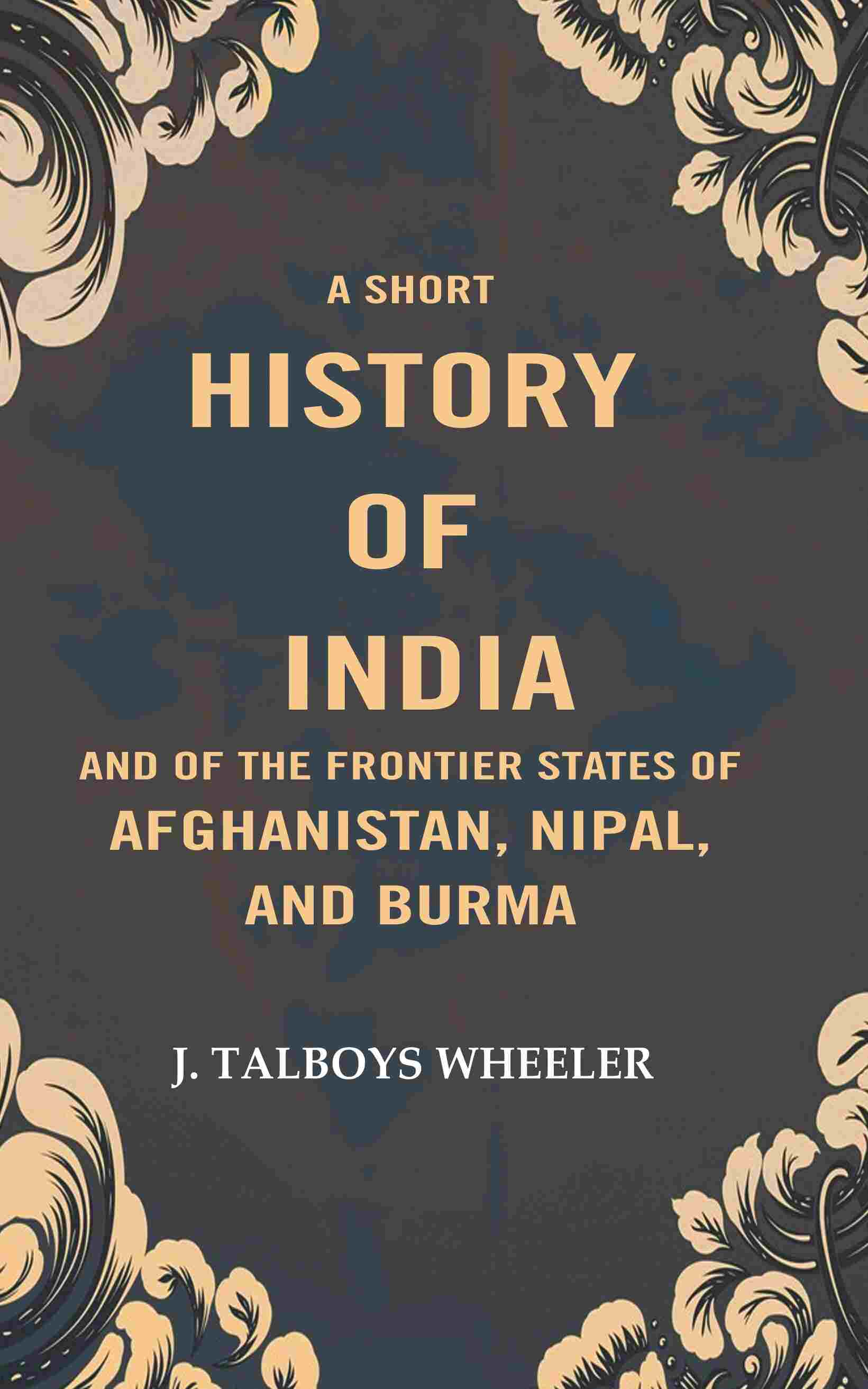 A Short History of India and of the Frontier States of Afghanistan, Nipal, and Burma - Gyan Books