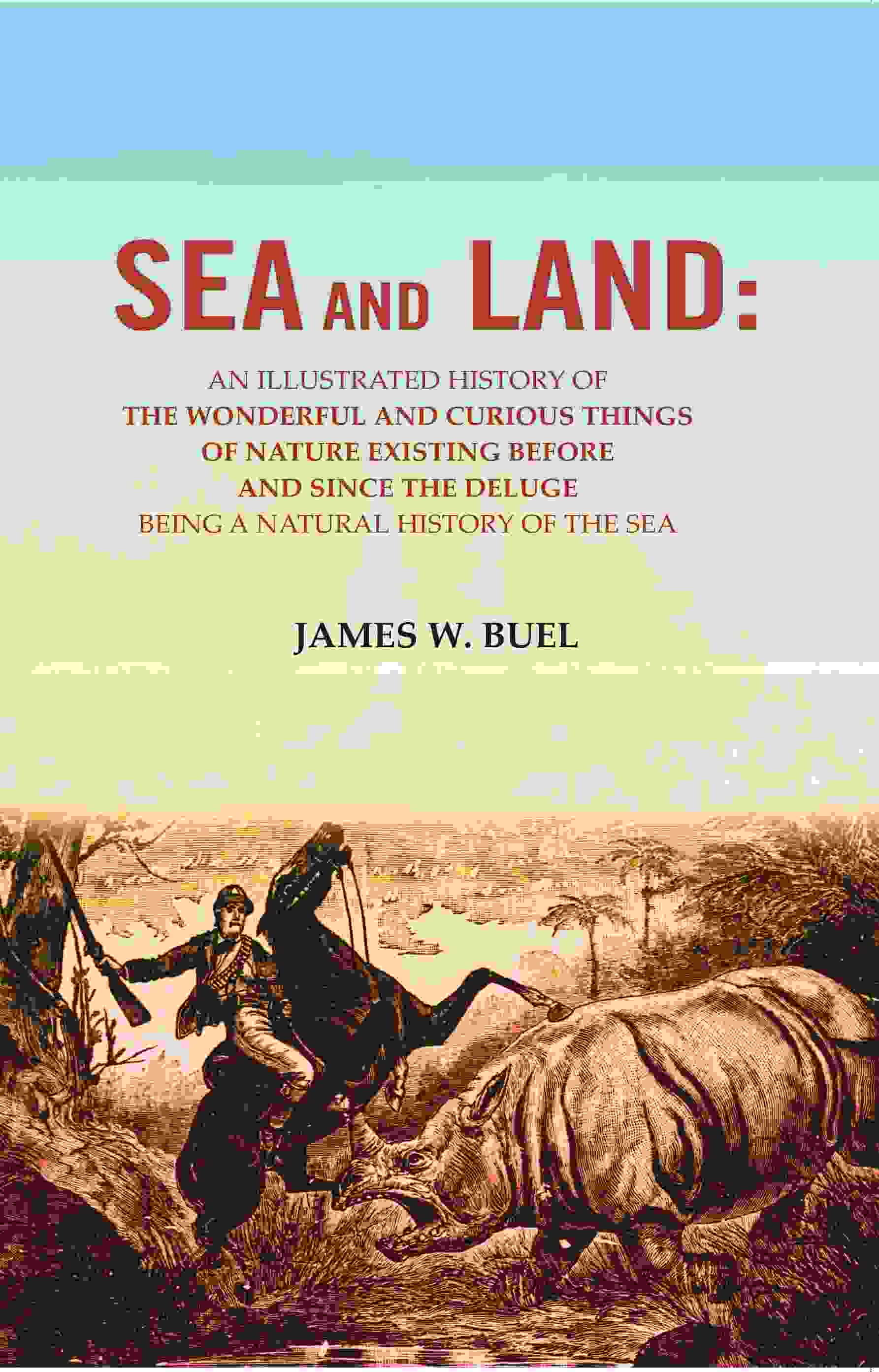 Sea And Land: An Illustrated History Of The Wonderful And Curious Things Of Nature Existing Before And - Gyan Books
