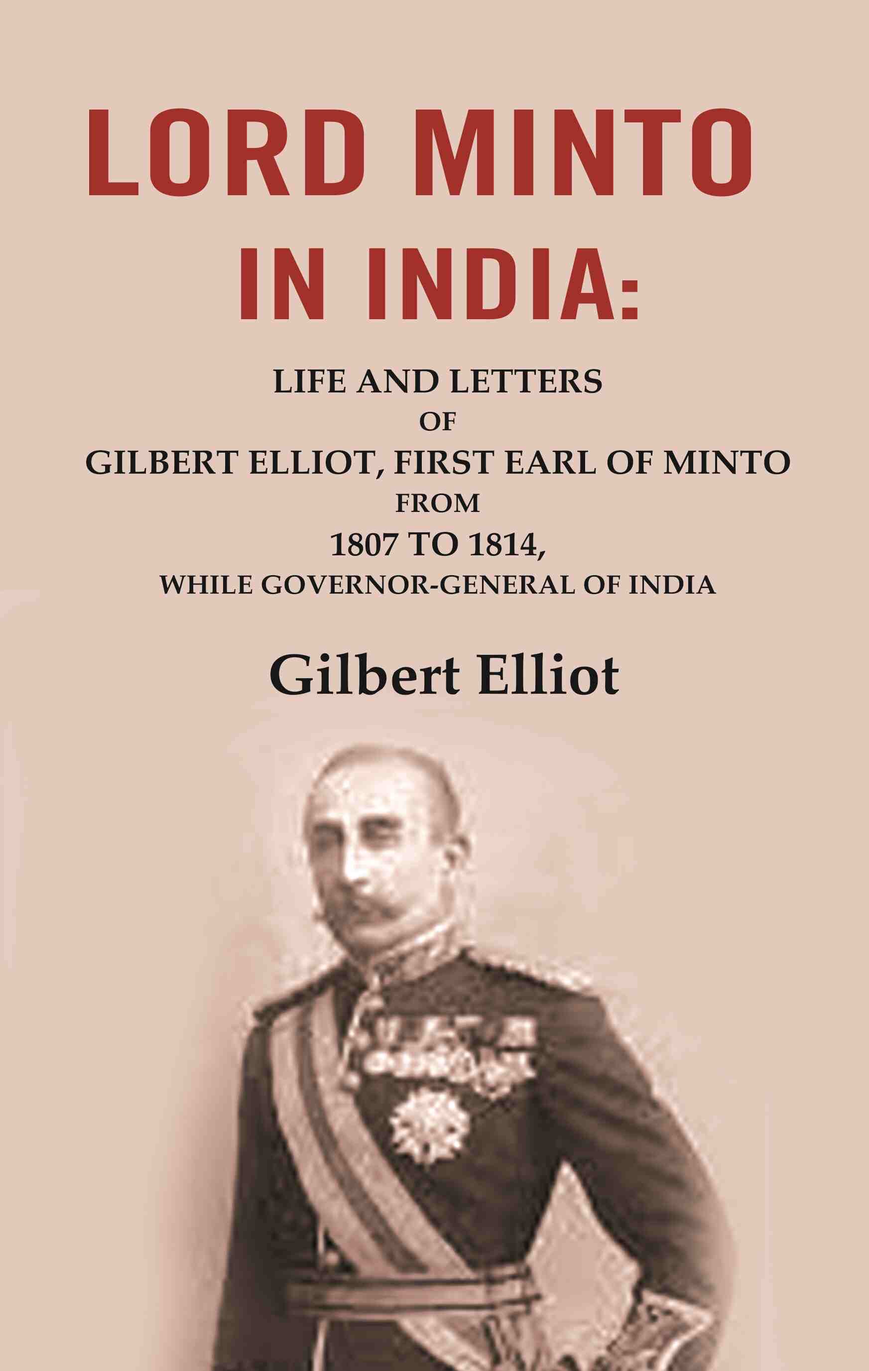 Lord Minto in India: Life and Letters of Gilbert Elliot, First Earl of Minto from 1807 to 1814, While Governor-General of India - Gyan Books