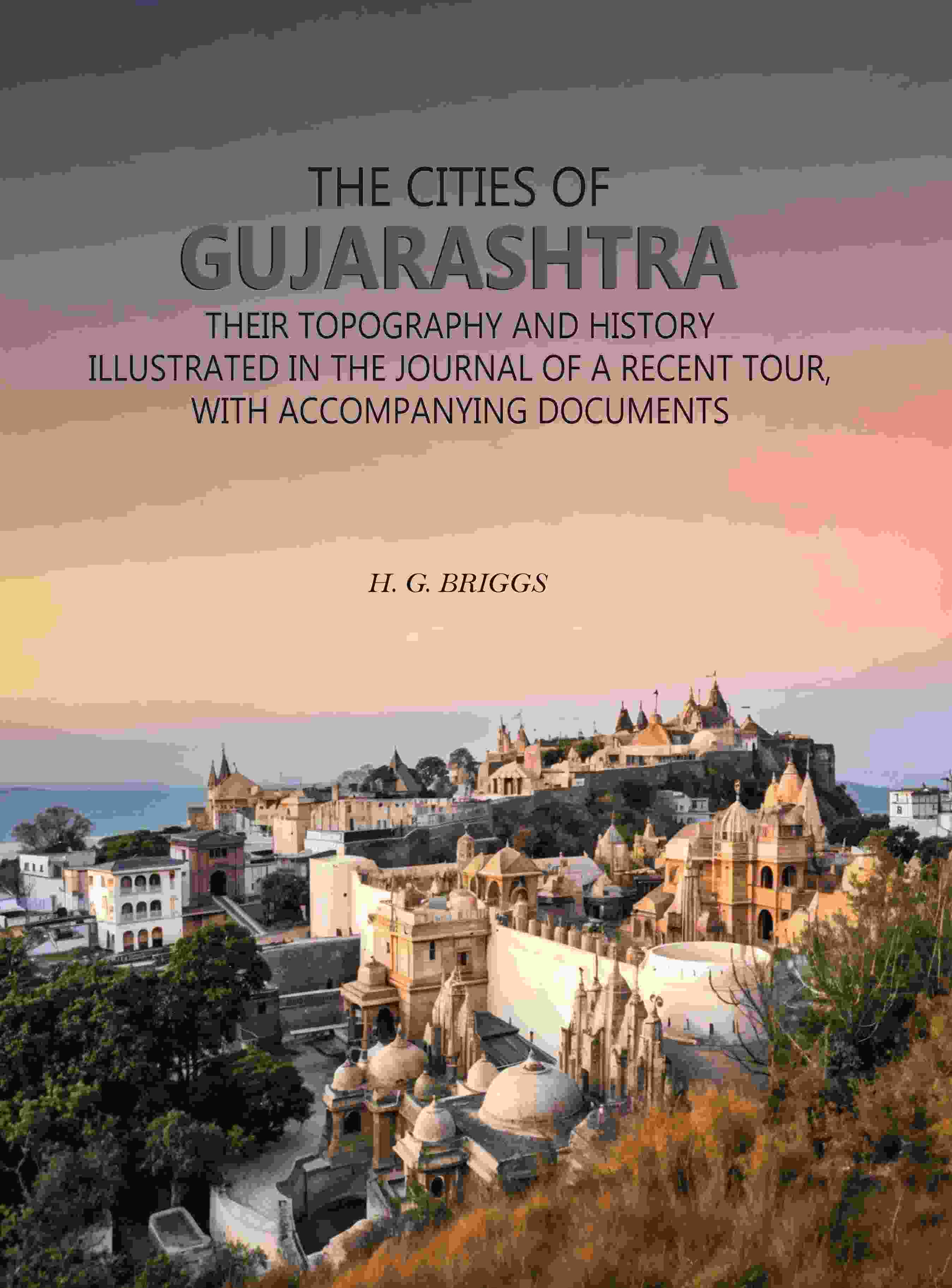 The Cities of Gujarashtra: Their Topography and History Illustrated in The Journal of a Recent Tour, With Accompanying Documents - Gyan Books
