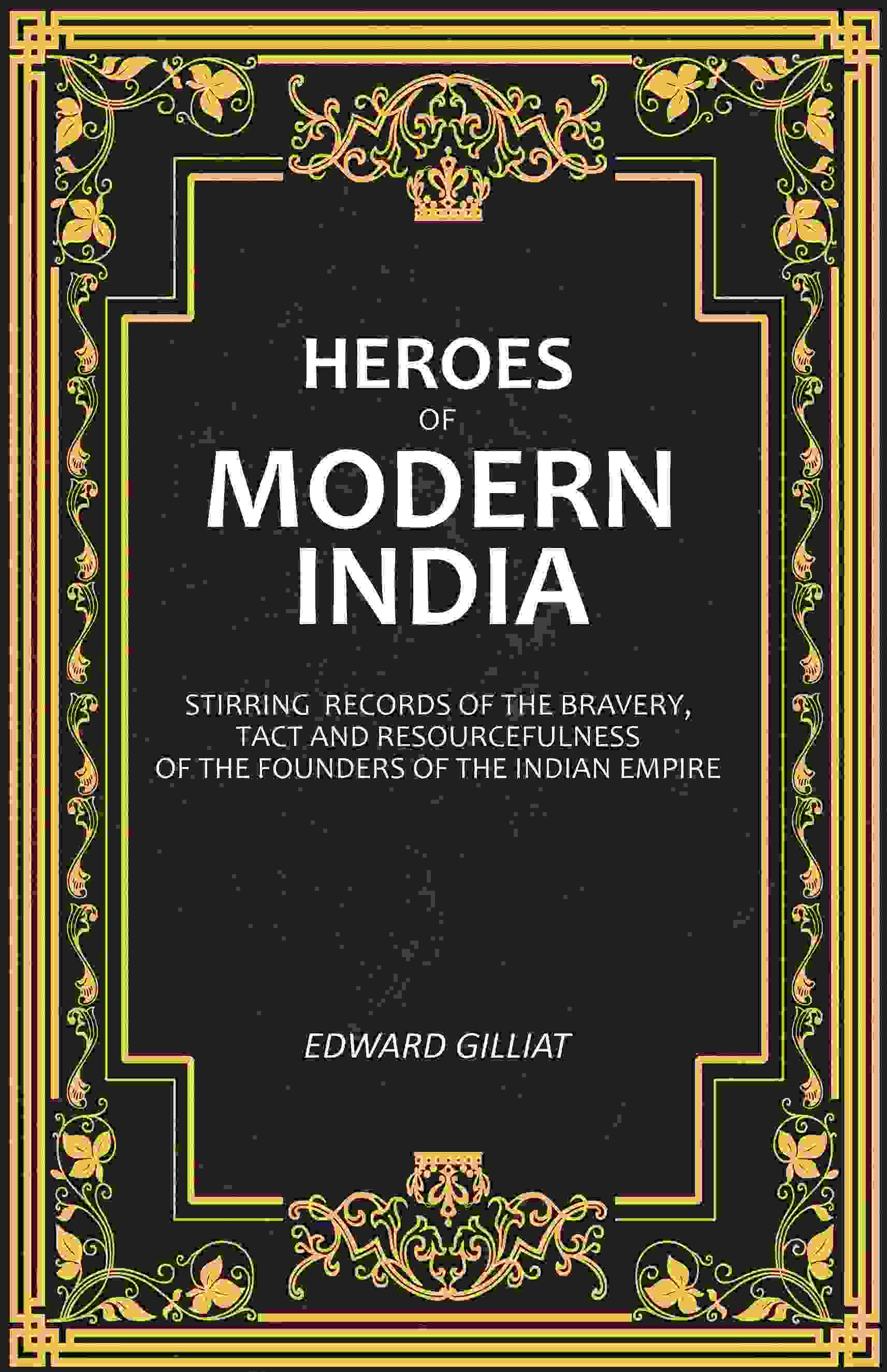 Heroes of Modern India: Stirring Records Of The Bravery, Tact And Resourcefulness Of The Founders Of The Indian Empire - Gyan Books