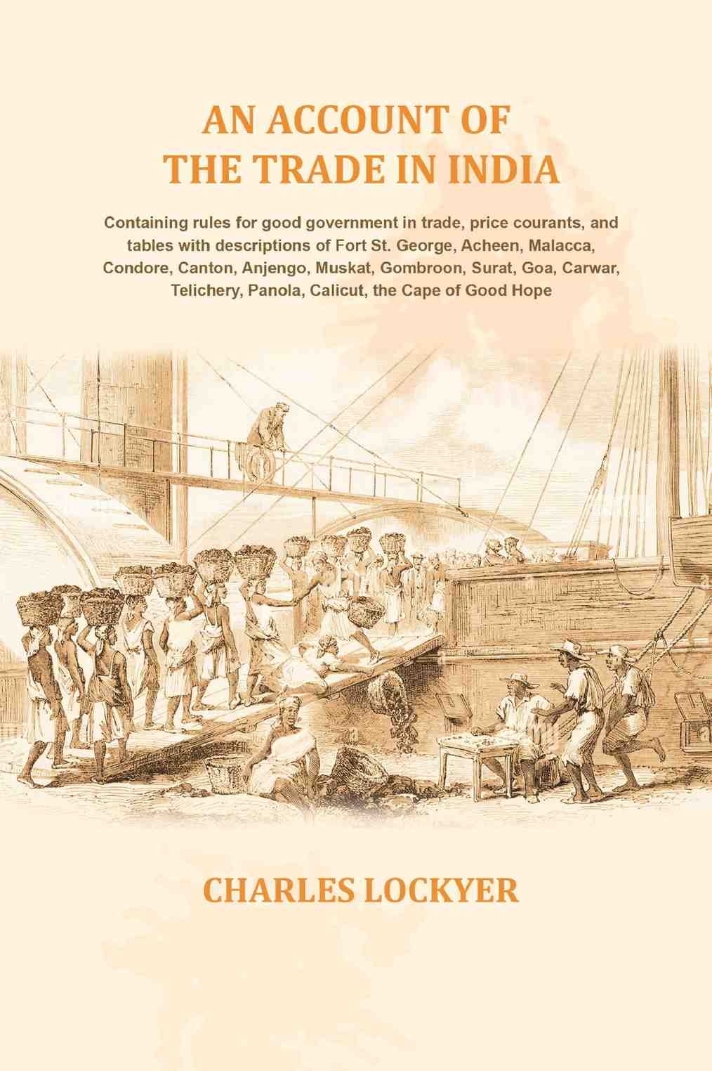 An account of the trade in India: Containing rules for good government in trade, price courants, and tables with descriptions of Fort St. George, Acheen, Malacca, Condore, Canton, Anjengo, Muskat, Gombroon, Surat, Goa, Carwar, Telichery, Panola, Calicut,