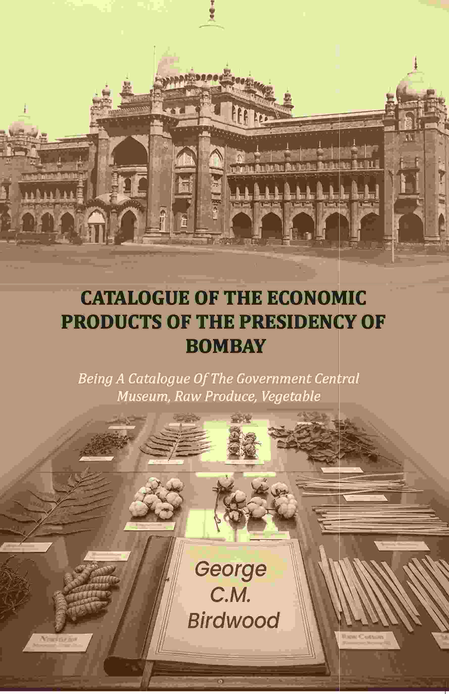 Catalogue of the Economic Products of The Presidency of Bombay: Being A Catalogue Of The Government Central Museum, Raw Produce, Vegetable - Gyan Books