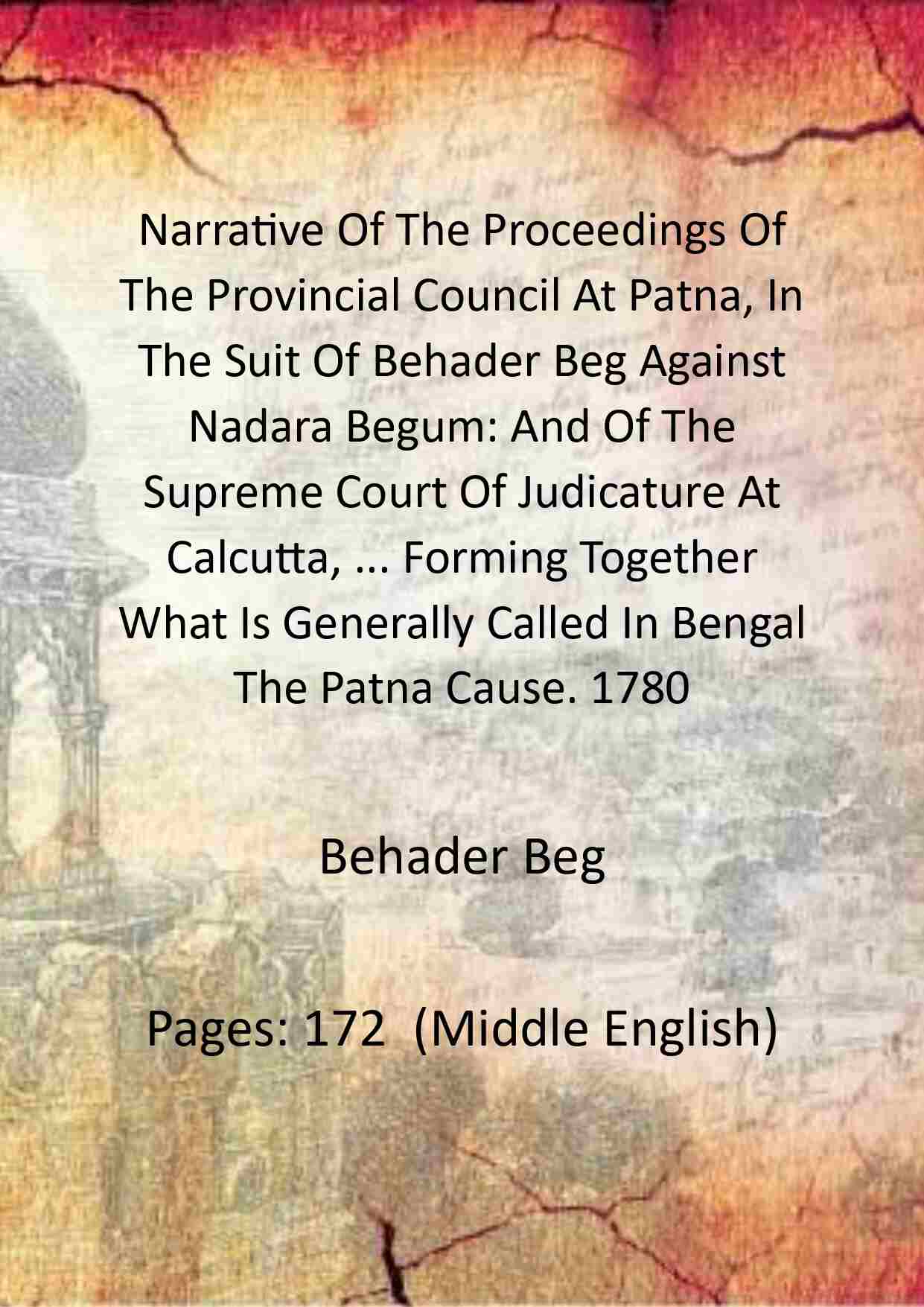 Narrative Of The Proceedings Of The Provincial Council At Patna, In The Suit Of Behader Beg Against Nadara Begum: And Of The Supreme Court Of Judicature At Calcutta, ... Forming Together What Is Generally Called In Bengal The Patna Cause. 1780 - Gyan Book