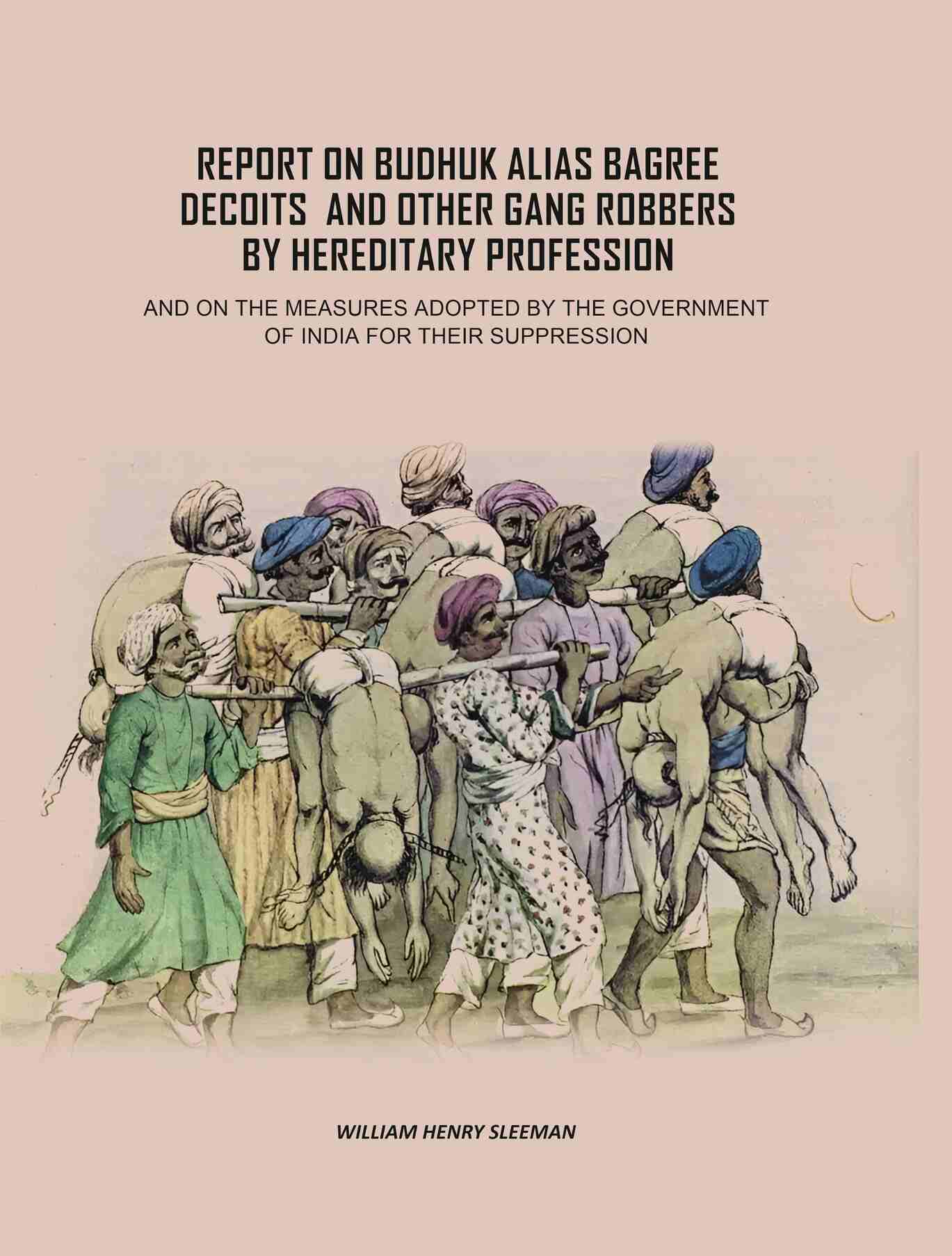 Report on Budhuk Alias Bagree Decoits, and Other Gang Robbers by Hereditary Profession: And On The Measures Adopted By The Government Of India For Their Suppression - Gyan Books