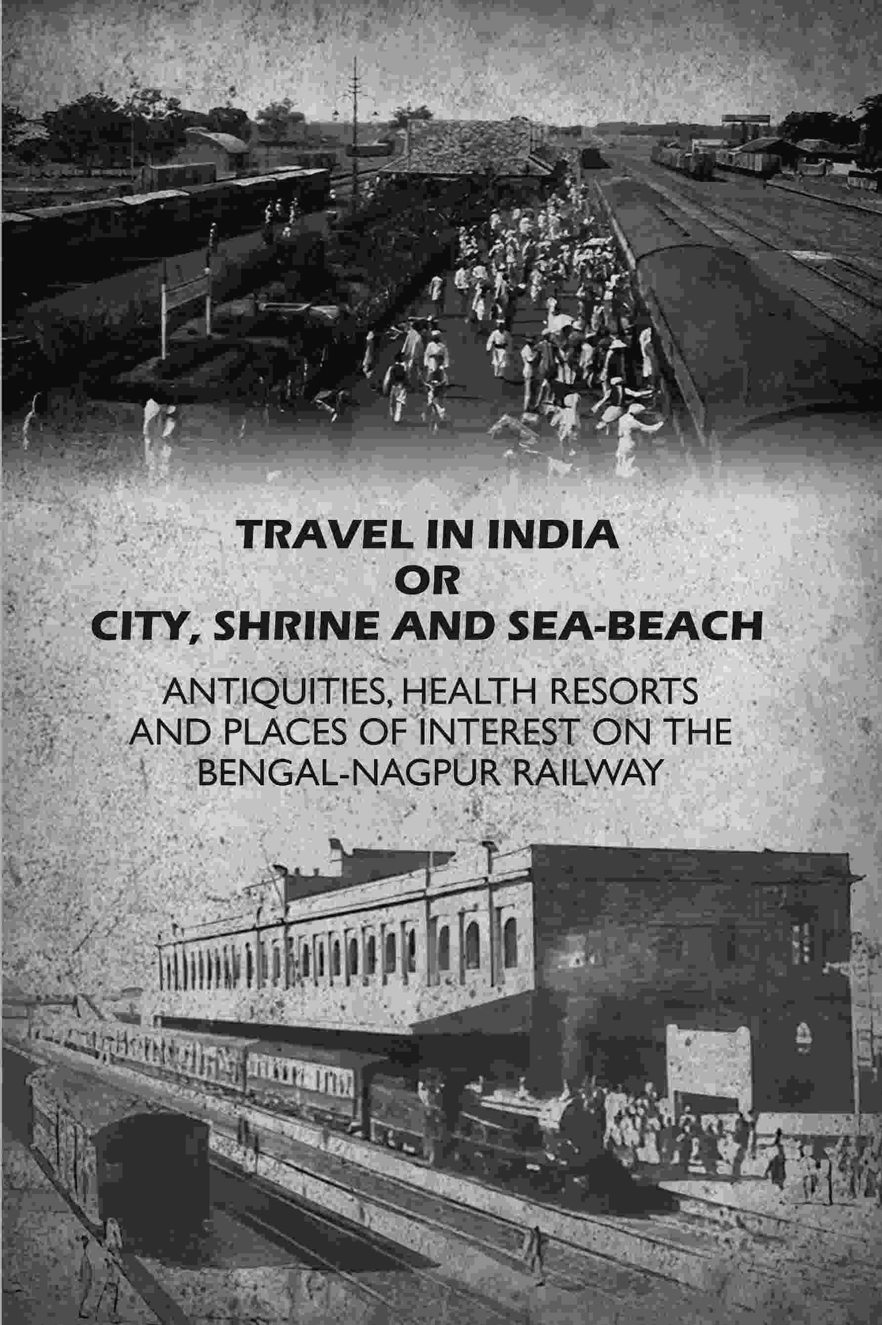 Travel in India Or City, Shrine and Sea-Beach: Antiquities, Health Resorts and Places of Interest on the Bengal-Nagpur Railway - Gyan Books