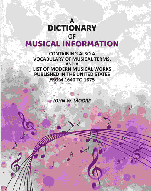 A Dictionary of Musical Information: Containing Also a Vocabulary of Musical Terms, And a List of Modern Musical Works Published in the United States From 1640 to 1875 - Gyan Books