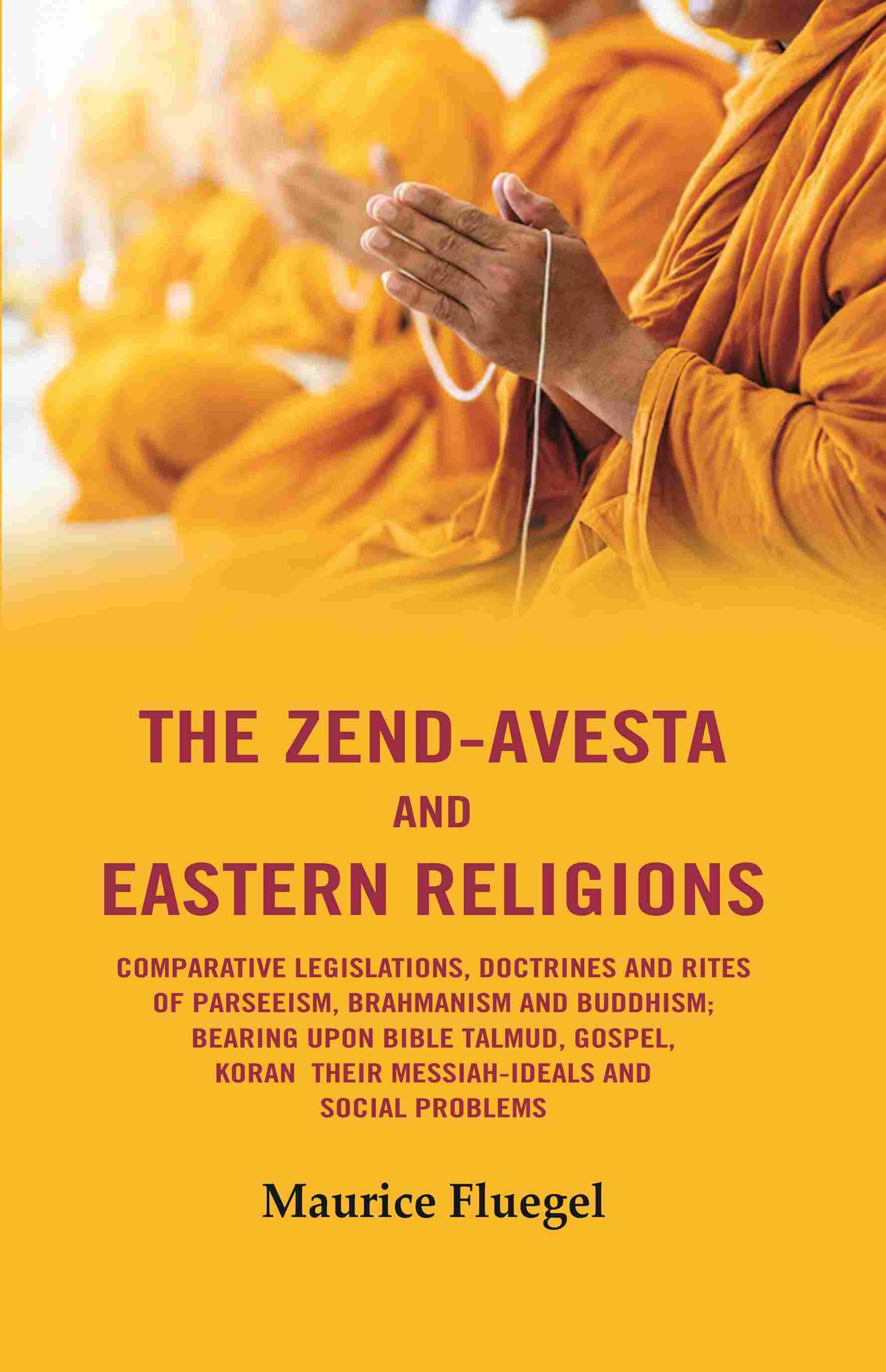 The Zend-Avesta And Eastern Religions Comparative Legislations, Doctrines And Rites of Parseeism, Brahmanism And Buddhism: Bearing Upon Bible Talmud, Gospel, Koran their Messiah-Ideals and Social Problems - Gyan Books