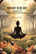 How Not to Be Sick: a Sequel to Philosophy of Eating - Gyan Books
