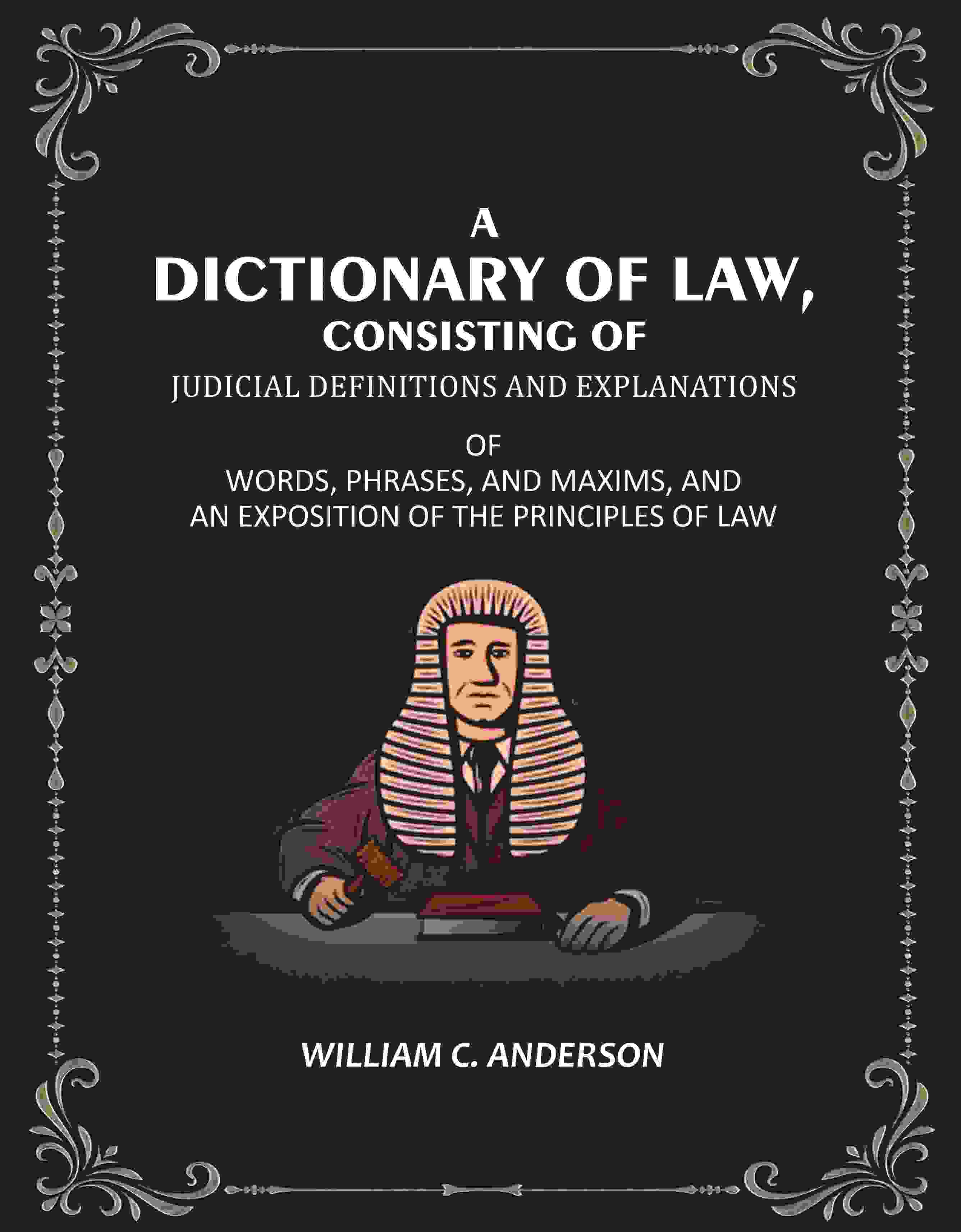 A Dictionary of Law, Consisting of Judicial Definitions and Explanations: Of Words, Phrases, and Maxims, and an Exposition of the Principles of Law - Gyan Books