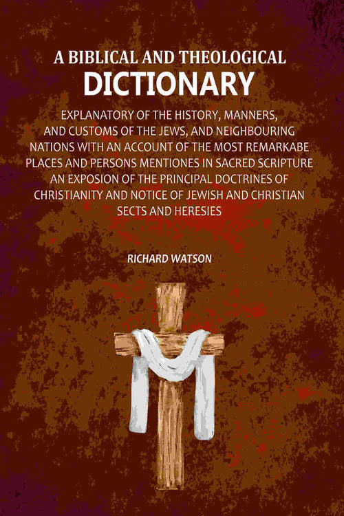 A Biblical and Theological Dictionary: Explanatory of the History, Manners, and Customs of the Jews, and Neighbouring Nations with an Account of the most Remarkabe Places and Persons Mentiones in Sacred Scripture an Exposion of the Principal Doctrines of