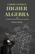 A Short Course in Higher Algebra: For Academies, High Schools, and Colleges - Gyan Books