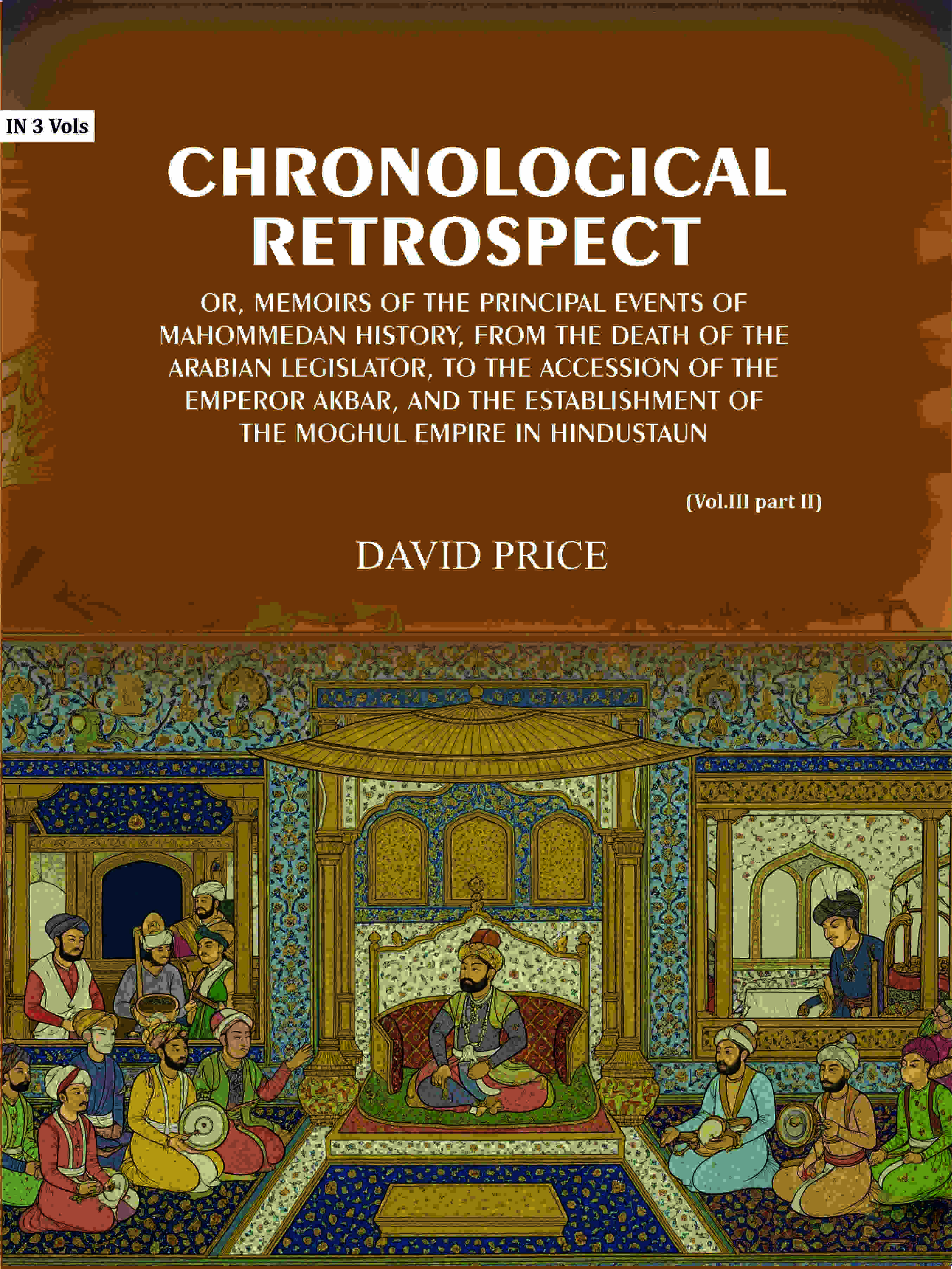Chronological retrospect: Or, Memoirs of the principal events of Mahommedan history, from the death of the Arabian legislator, to the accession of the emperor Akbar, and the establishment of the Moghul empire in Hindustaun (Vol. 3 Part-2) - Gyan Books