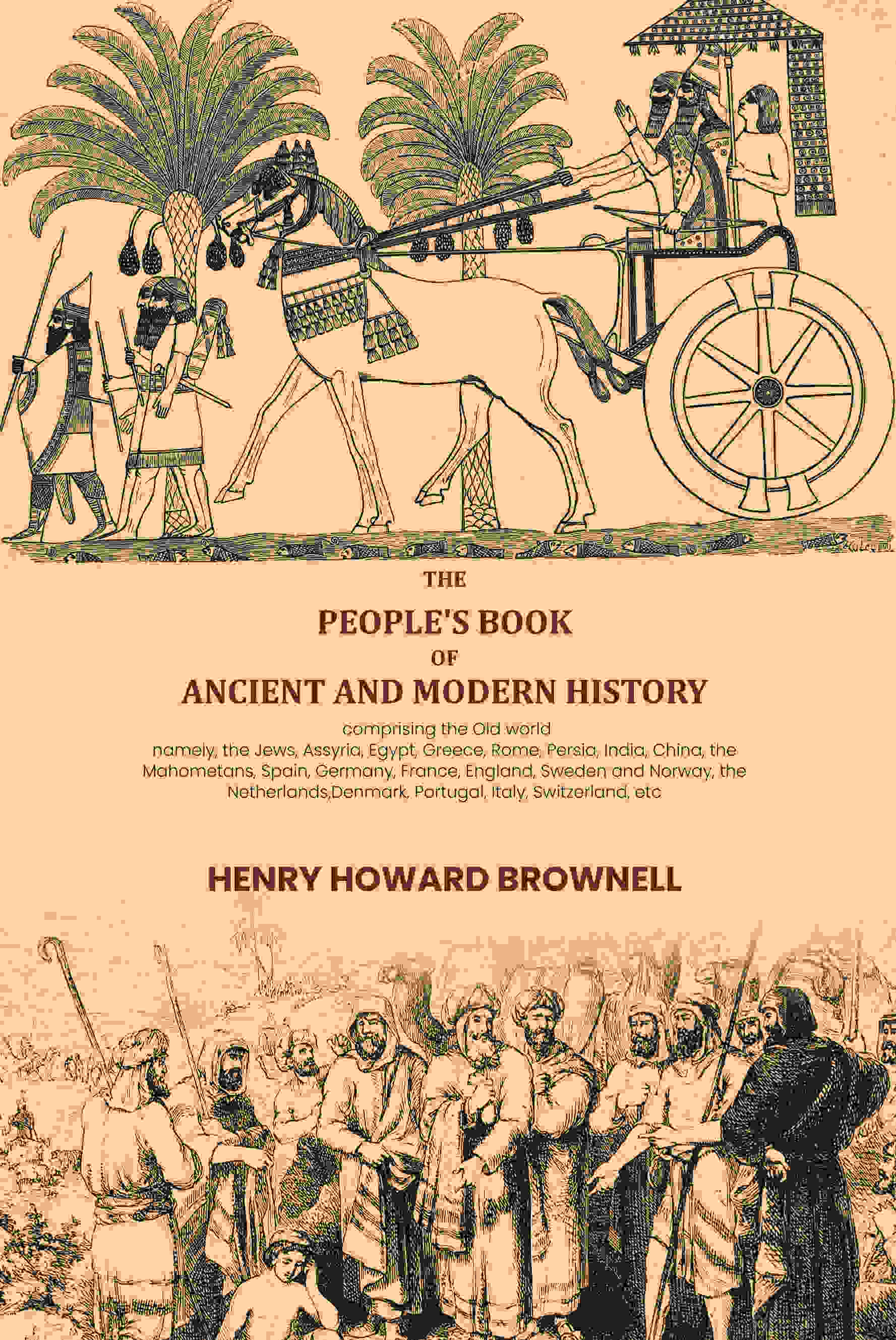The people's book of ancient and modern history: comprising the Old world; namely, the Jews, Assyria, Egypt, Greece, Rome, Persia, India, China, the Mahometans, Spain, Germany, France, England, Sweden and Norway, the Netherlands,Denmark, Portugal, Italy,