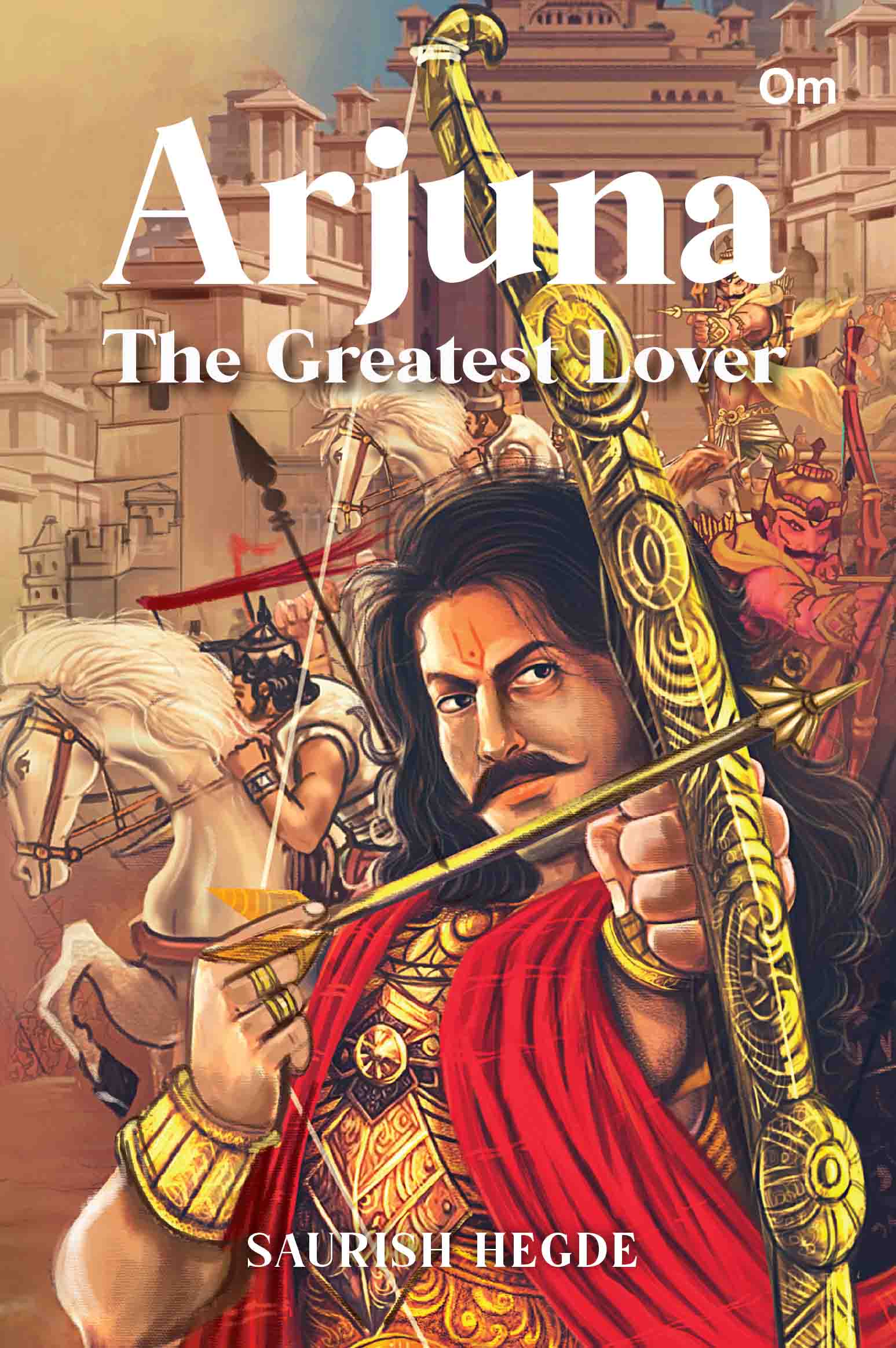 Arjuna : The Greatest Lover by Saurish Hegde - Om Books